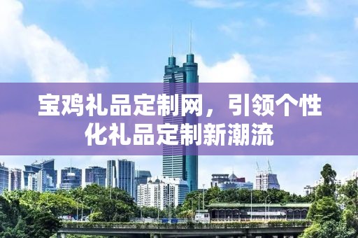 宝鸡礼品定制网，引领个性化礼品定制新潮流